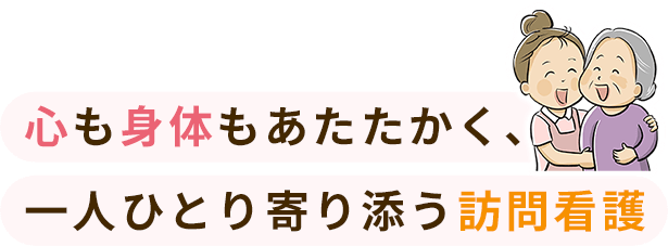 心も身体もあたたかく、一人ひとり寄り添う訪問看護